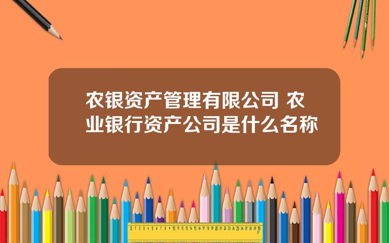 农银资产管理有限公司 农业银行资产公司是什么名称